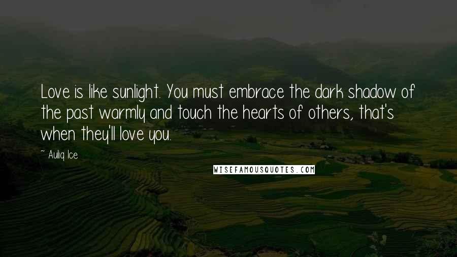 Auliq Ice Quotes: Love is like sunlight. You must embrace the dark shadow of the past warmly and touch the hearts of others, that's when they'll love you.