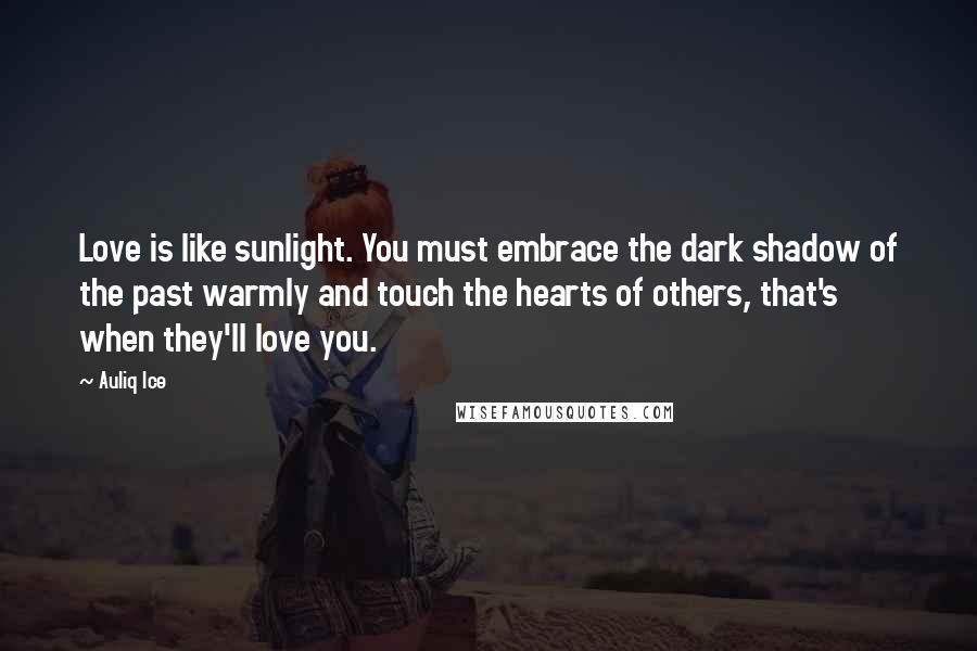 Auliq Ice Quotes: Love is like sunlight. You must embrace the dark shadow of the past warmly and touch the hearts of others, that's when they'll love you.