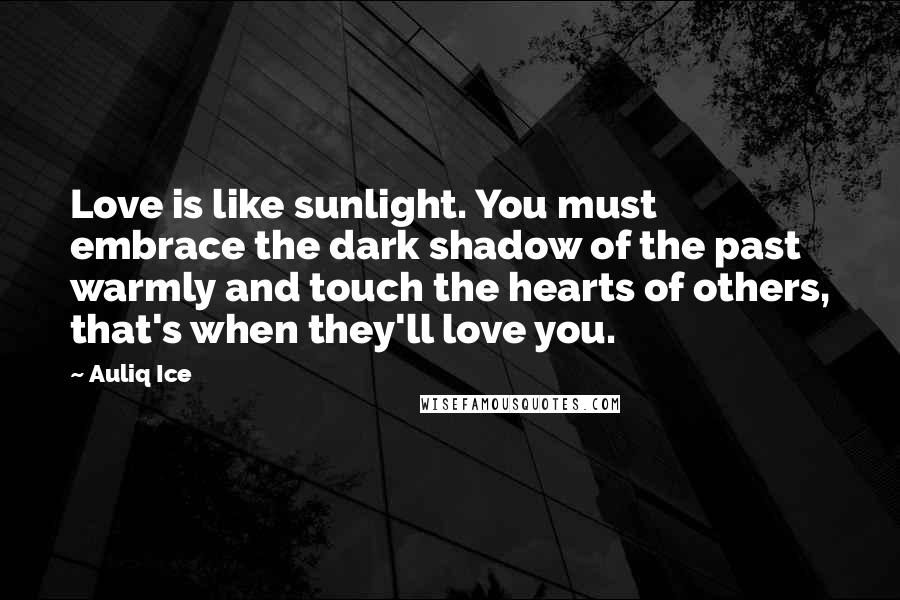 Auliq Ice Quotes: Love is like sunlight. You must embrace the dark shadow of the past warmly and touch the hearts of others, that's when they'll love you.