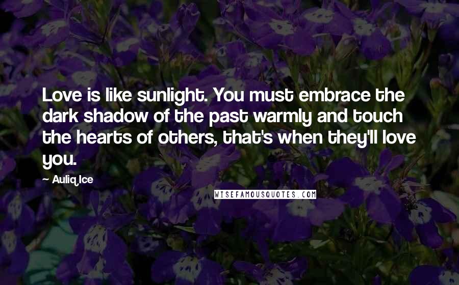 Auliq Ice Quotes: Love is like sunlight. You must embrace the dark shadow of the past warmly and touch the hearts of others, that's when they'll love you.