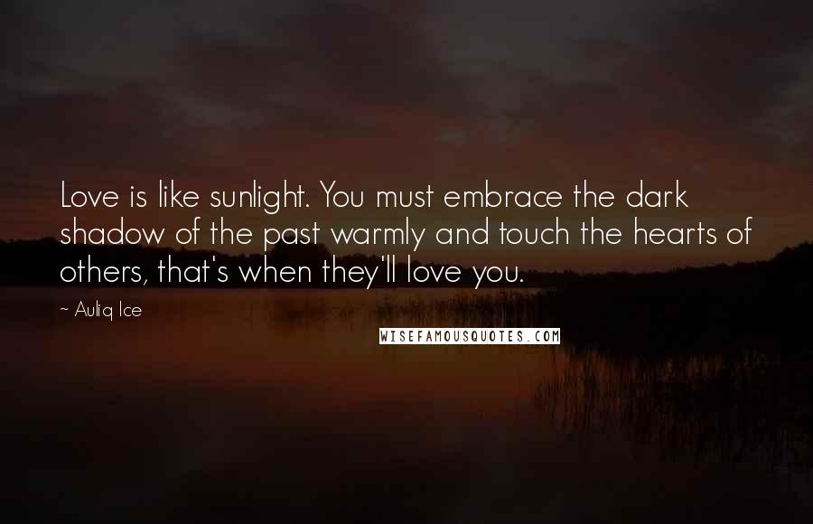 Auliq Ice Quotes: Love is like sunlight. You must embrace the dark shadow of the past warmly and touch the hearts of others, that's when they'll love you.