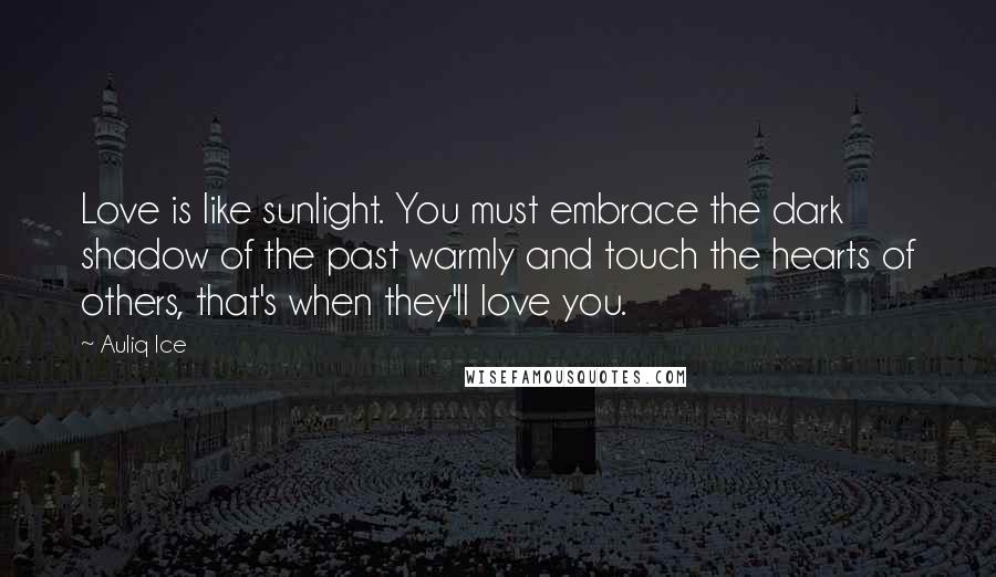 Auliq Ice Quotes: Love is like sunlight. You must embrace the dark shadow of the past warmly and touch the hearts of others, that's when they'll love you.
