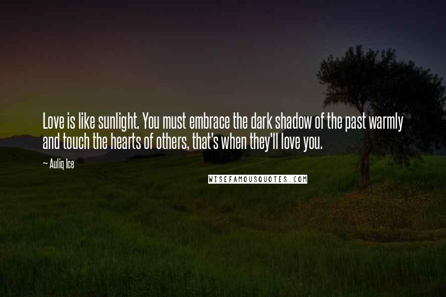 Auliq Ice Quotes: Love is like sunlight. You must embrace the dark shadow of the past warmly and touch the hearts of others, that's when they'll love you.