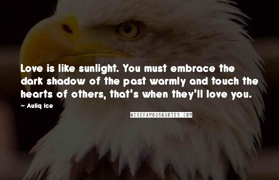 Auliq Ice Quotes: Love is like sunlight. You must embrace the dark shadow of the past warmly and touch the hearts of others, that's when they'll love you.