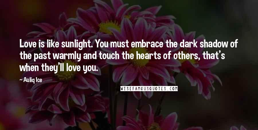 Auliq Ice Quotes: Love is like sunlight. You must embrace the dark shadow of the past warmly and touch the hearts of others, that's when they'll love you.