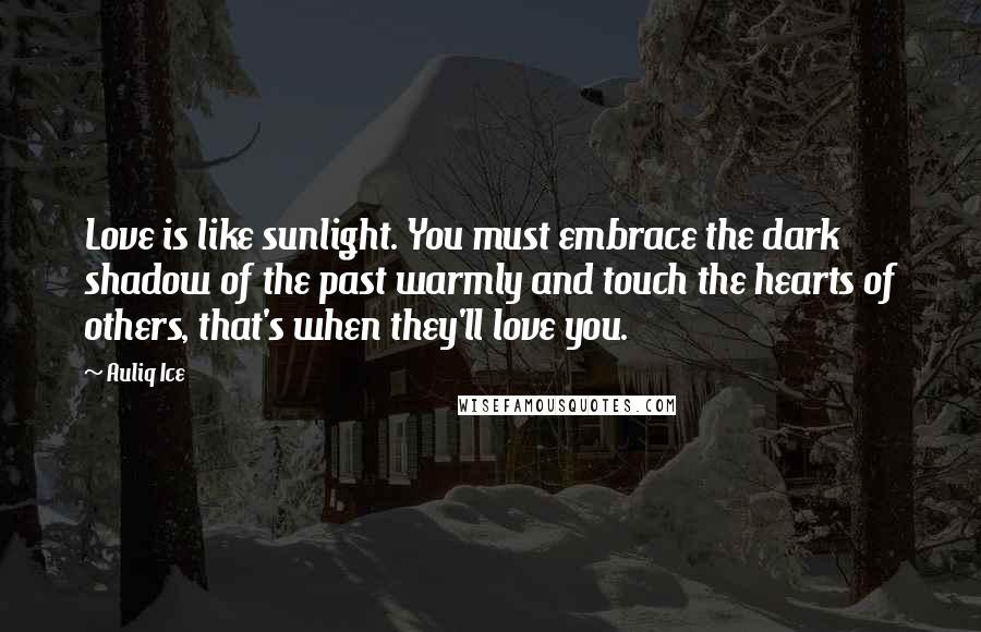 Auliq Ice Quotes: Love is like sunlight. You must embrace the dark shadow of the past warmly and touch the hearts of others, that's when they'll love you.