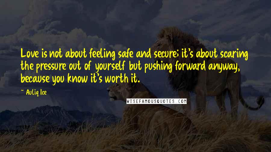 Auliq Ice Quotes: Love is not about feeling safe and secure; it's about scaring the pressure out of yourself but pushing forward anyway, because you know it's worth it.
