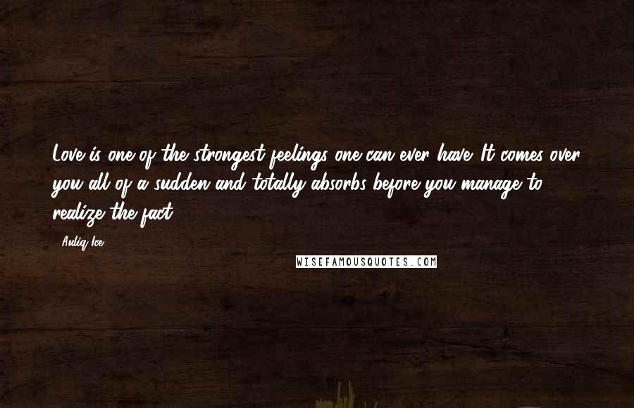 Auliq Ice Quotes: Love is one of the strongest feelings one can ever have. It comes over you all of a sudden and totally absorbs before you manage to realize the fact.