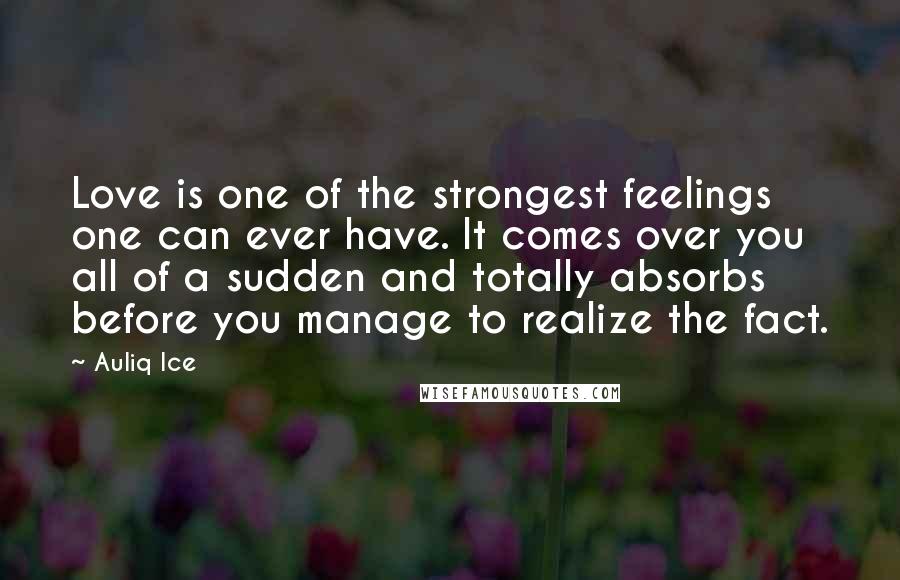 Auliq Ice Quotes: Love is one of the strongest feelings one can ever have. It comes over you all of a sudden and totally absorbs before you manage to realize the fact.