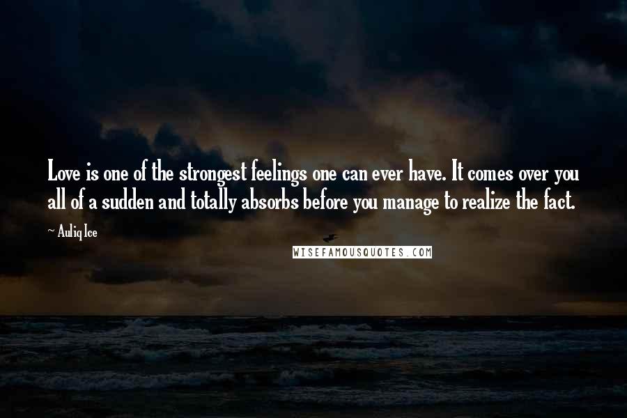 Auliq Ice Quotes: Love is one of the strongest feelings one can ever have. It comes over you all of a sudden and totally absorbs before you manage to realize the fact.