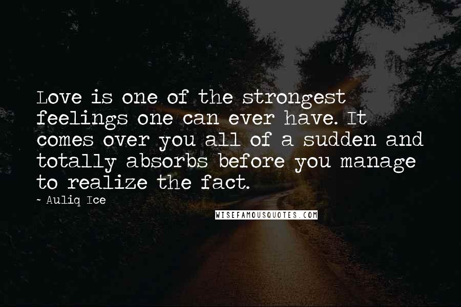 Auliq Ice Quotes: Love is one of the strongest feelings one can ever have. It comes over you all of a sudden and totally absorbs before you manage to realize the fact.