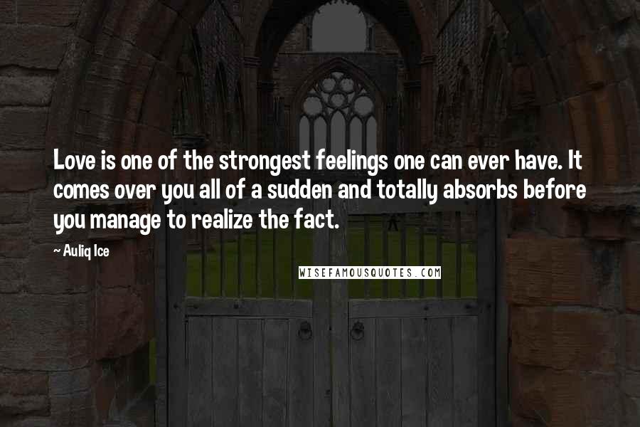 Auliq Ice Quotes: Love is one of the strongest feelings one can ever have. It comes over you all of a sudden and totally absorbs before you manage to realize the fact.