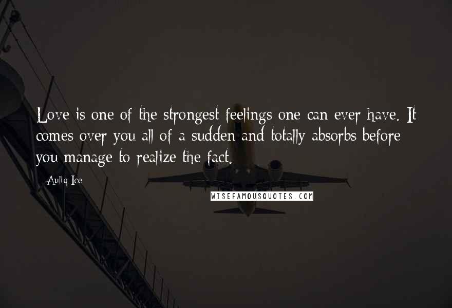 Auliq Ice Quotes: Love is one of the strongest feelings one can ever have. It comes over you all of a sudden and totally absorbs before you manage to realize the fact.
