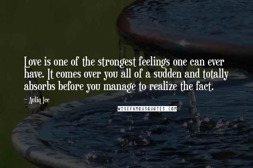 Auliq Ice Quotes: Love is one of the strongest feelings one can ever have. It comes over you all of a sudden and totally absorbs before you manage to realize the fact.