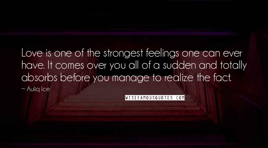 Auliq Ice Quotes: Love is one of the strongest feelings one can ever have. It comes over you all of a sudden and totally absorbs before you manage to realize the fact.