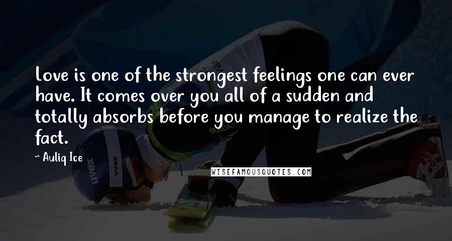 Auliq Ice Quotes: Love is one of the strongest feelings one can ever have. It comes over you all of a sudden and totally absorbs before you manage to realize the fact.