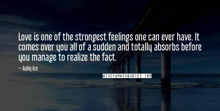 Auliq Ice Quotes: Love is one of the strongest feelings one can ever have. It comes over you all of a sudden and totally absorbs before you manage to realize the fact.