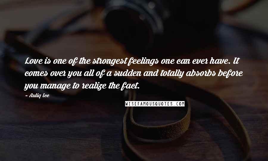 Auliq Ice Quotes: Love is one of the strongest feelings one can ever have. It comes over you all of a sudden and totally absorbs before you manage to realize the fact.