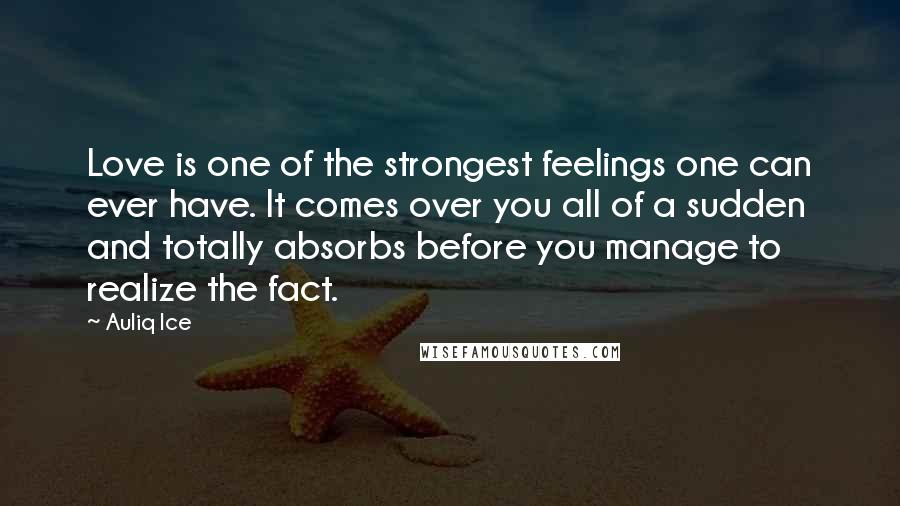 Auliq Ice Quotes: Love is one of the strongest feelings one can ever have. It comes over you all of a sudden and totally absorbs before you manage to realize the fact.