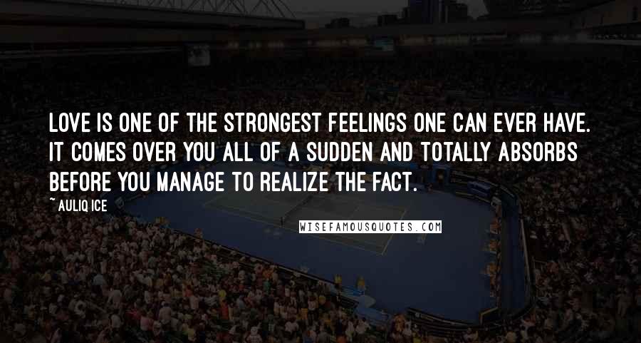 Auliq Ice Quotes: Love is one of the strongest feelings one can ever have. It comes over you all of a sudden and totally absorbs before you manage to realize the fact.