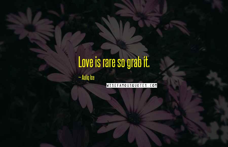 Auliq Ice Quotes: Love is rare so grab it.