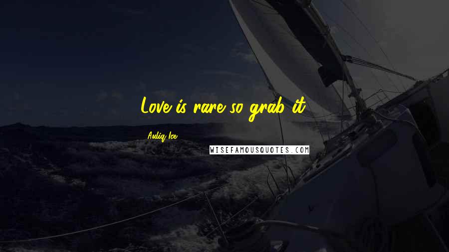 Auliq Ice Quotes: Love is rare so grab it.