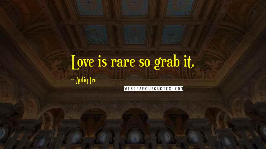 Auliq Ice Quotes: Love is rare so grab it.