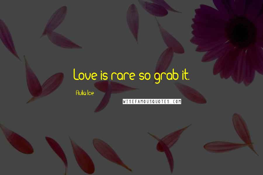 Auliq Ice Quotes: Love is rare so grab it.