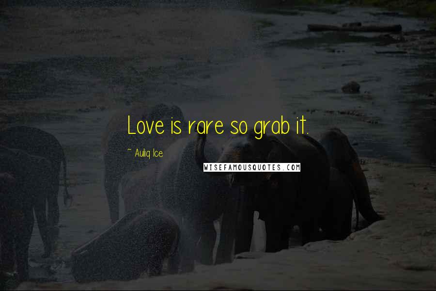 Auliq Ice Quotes: Love is rare so grab it.