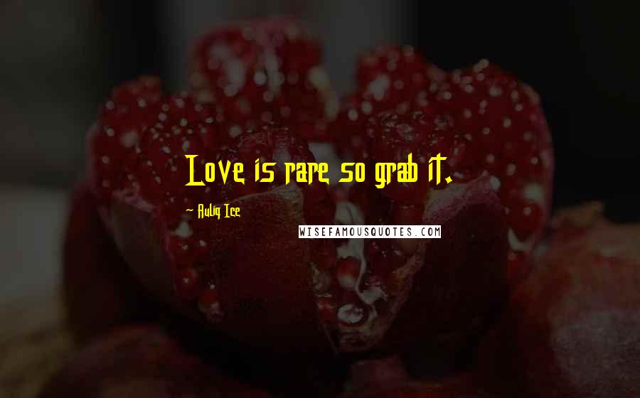Auliq Ice Quotes: Love is rare so grab it.