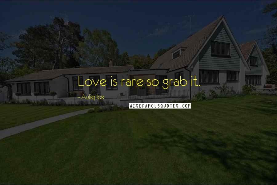 Auliq Ice Quotes: Love is rare so grab it.