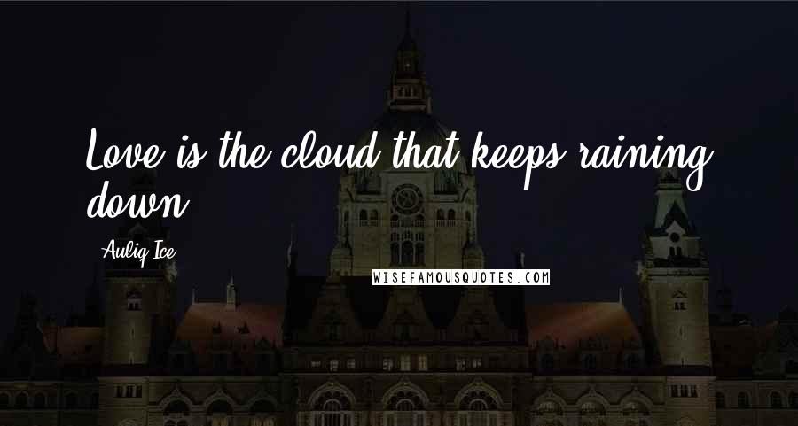 Auliq Ice Quotes: Love is the cloud that keeps raining down.