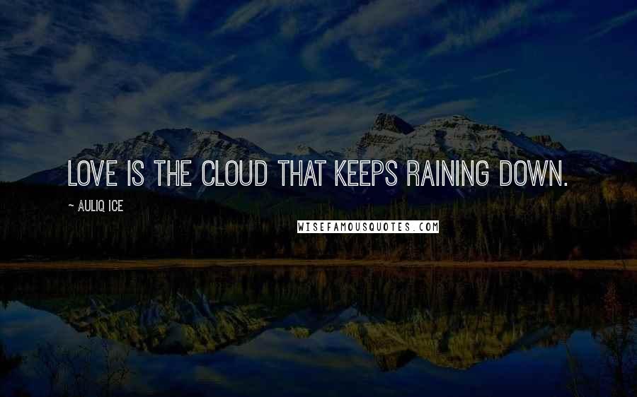 Auliq Ice Quotes: Love is the cloud that keeps raining down.