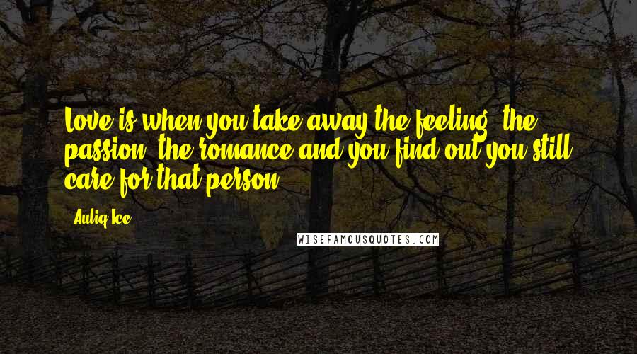 Auliq Ice Quotes: Love is when you take away the feeling, the passion, the romance and you find out you still care for that person.