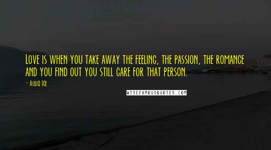Auliq Ice Quotes: Love is when you take away the feeling, the passion, the romance and you find out you still care for that person.