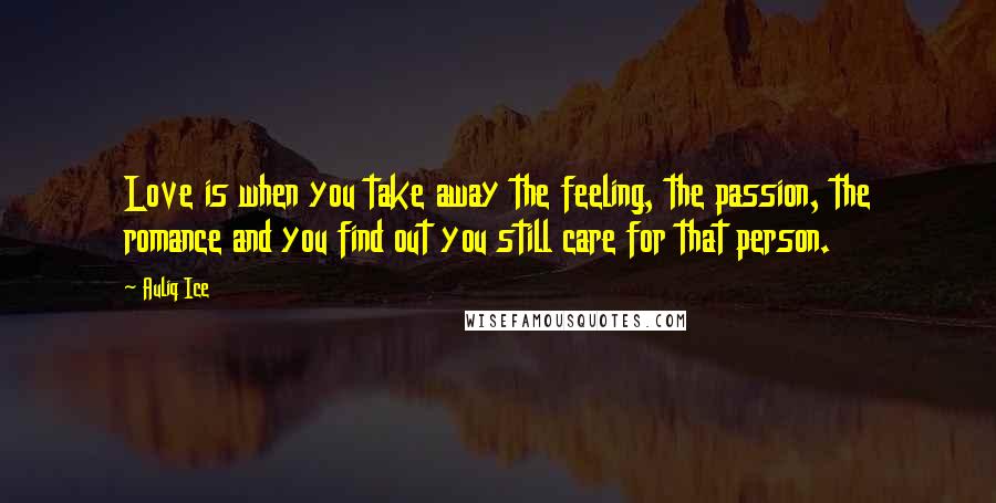 Auliq Ice Quotes: Love is when you take away the feeling, the passion, the romance and you find out you still care for that person.