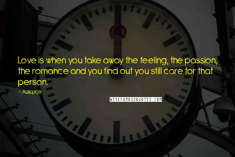 Auliq Ice Quotes: Love is when you take away the feeling, the passion, the romance and you find out you still care for that person.