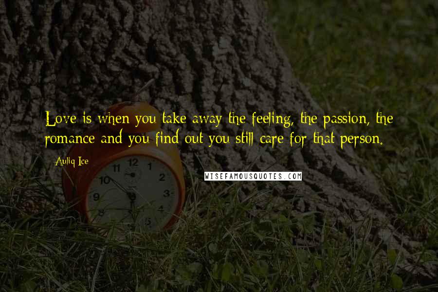 Auliq Ice Quotes: Love is when you take away the feeling, the passion, the romance and you find out you still care for that person.