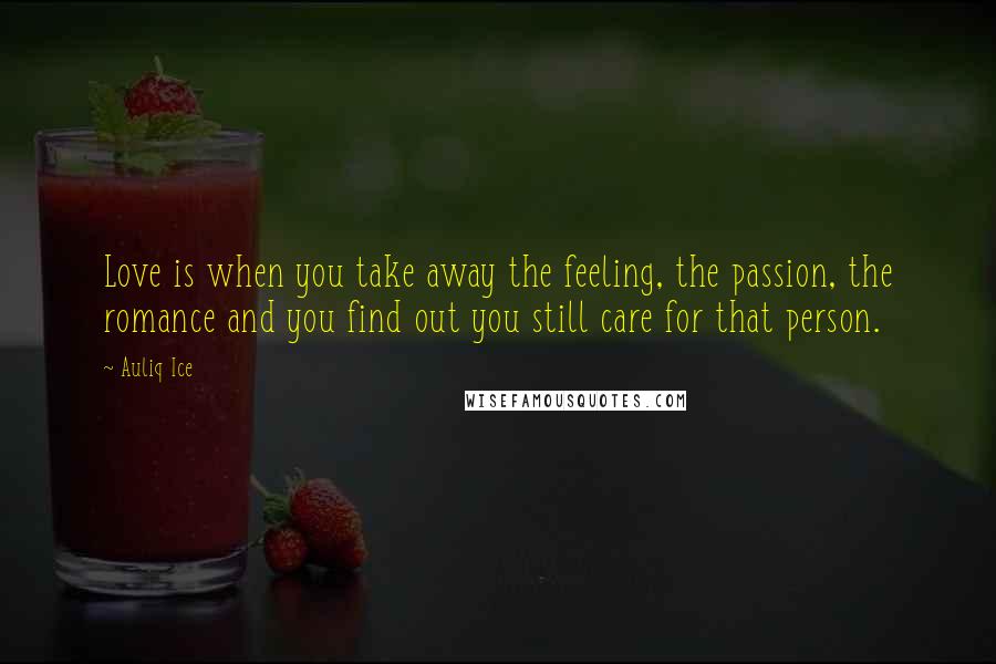 Auliq Ice Quotes: Love is when you take away the feeling, the passion, the romance and you find out you still care for that person.