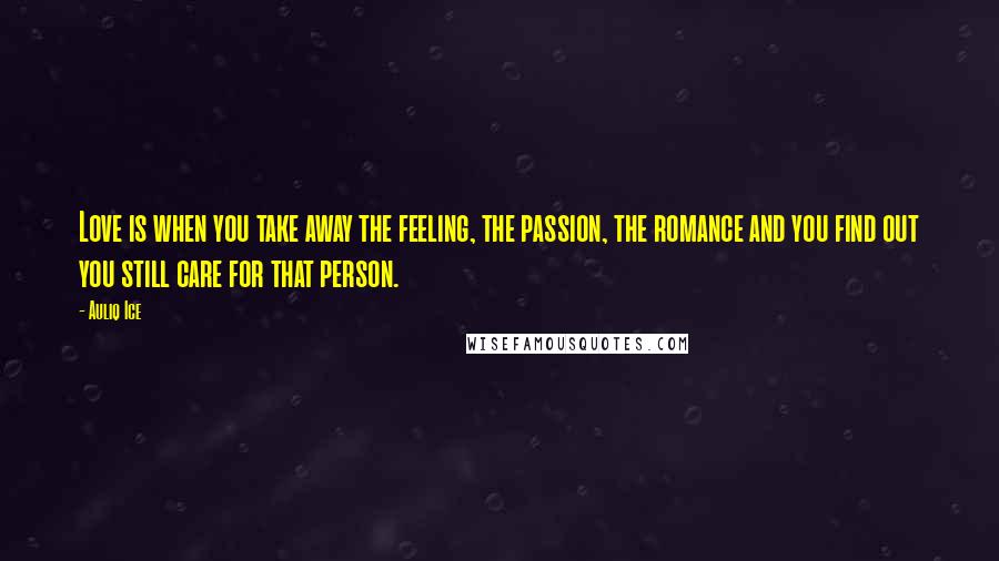 Auliq Ice Quotes: Love is when you take away the feeling, the passion, the romance and you find out you still care for that person.