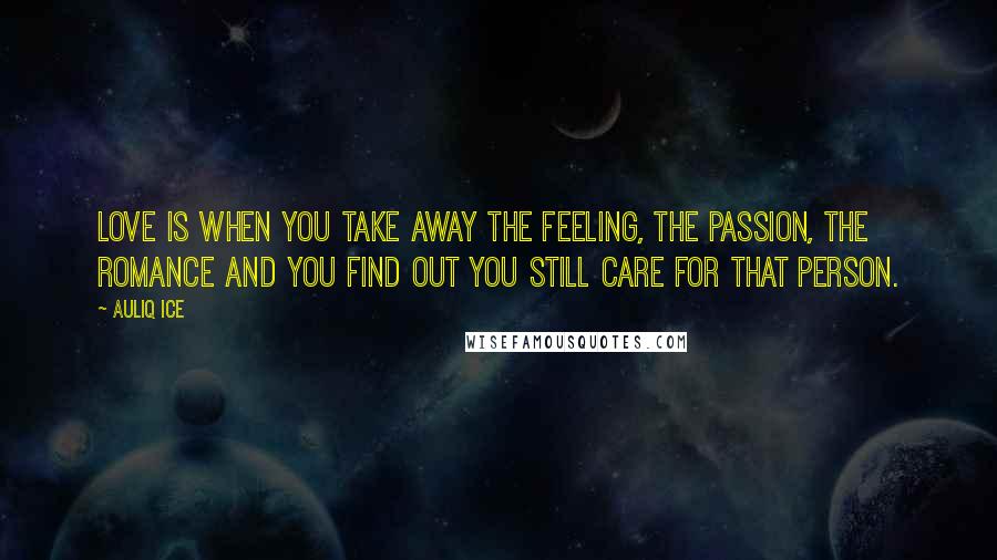 Auliq Ice Quotes: Love is when you take away the feeling, the passion, the romance and you find out you still care for that person.