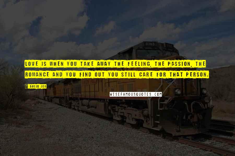 Auliq Ice Quotes: Love is when you take away the feeling, the passion, the romance and you find out you still care for that person.