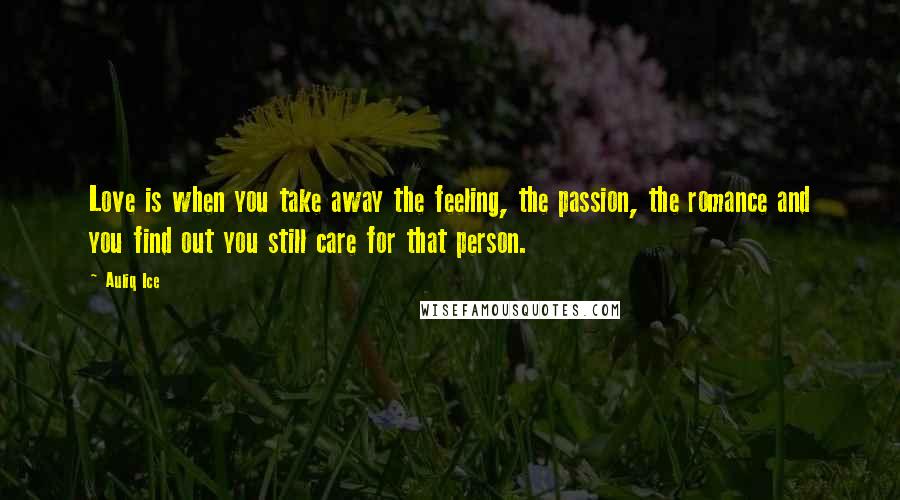 Auliq Ice Quotes: Love is when you take away the feeling, the passion, the romance and you find out you still care for that person.