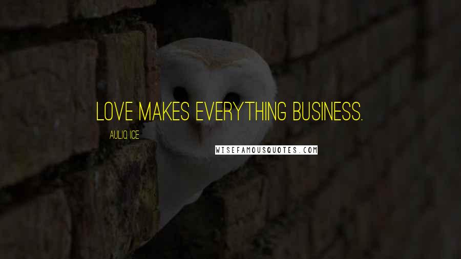 Auliq Ice Quotes: Love makes everything business.