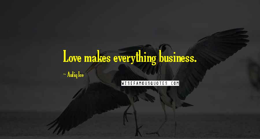 Auliq Ice Quotes: Love makes everything business.