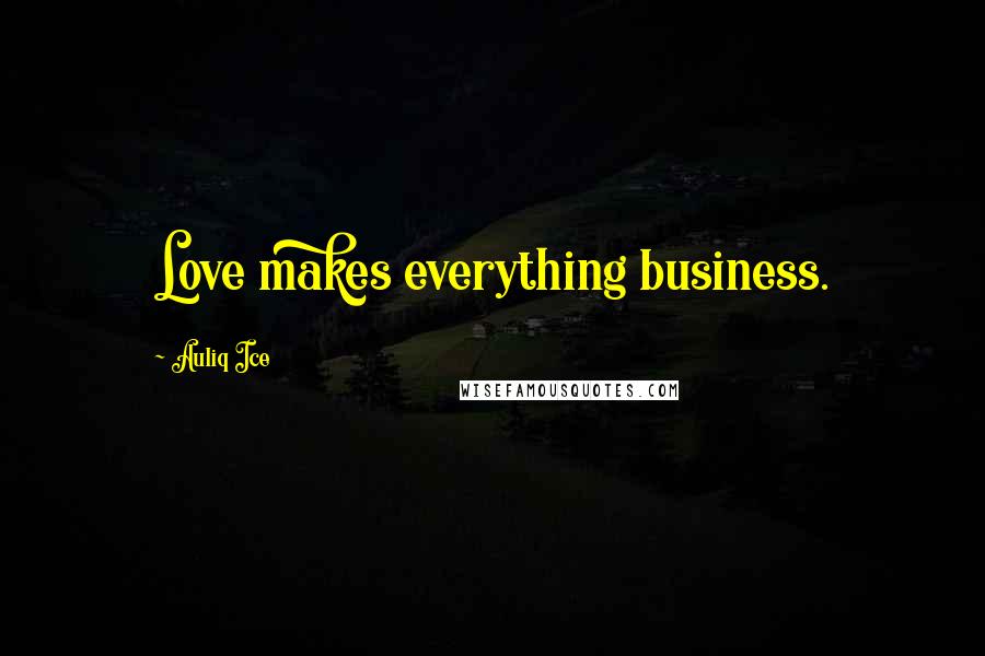 Auliq Ice Quotes: Love makes everything business.