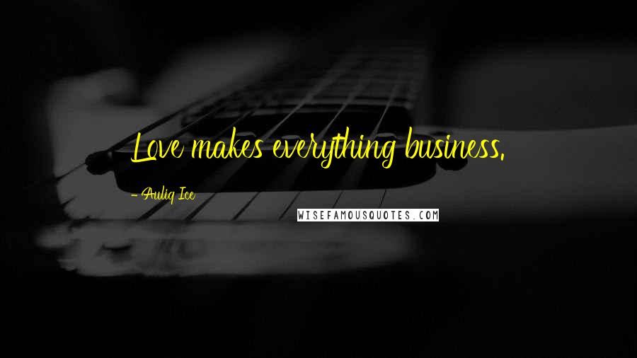 Auliq Ice Quotes: Love makes everything business.