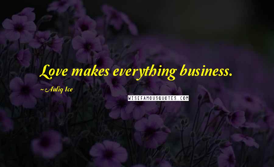 Auliq Ice Quotes: Love makes everything business.