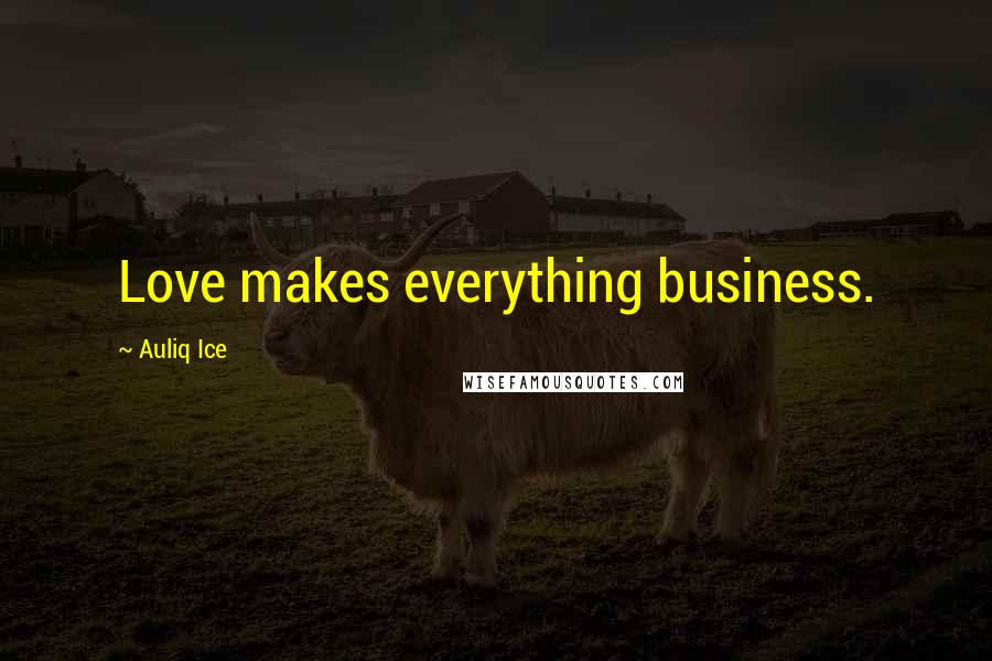 Auliq Ice Quotes: Love makes everything business.