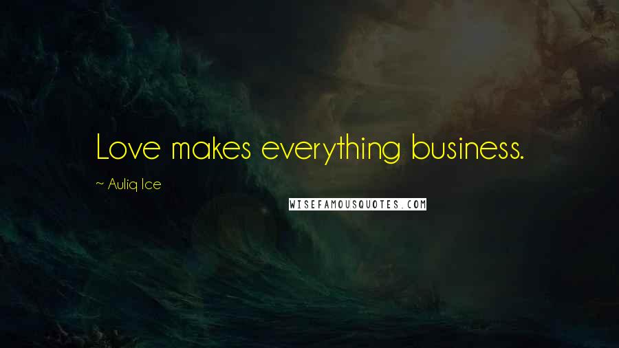 Auliq Ice Quotes: Love makes everything business.